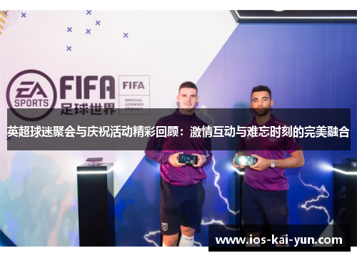 英超球迷聚会与庆祝活动精彩回顾：激情互动与难忘时刻的完美融合