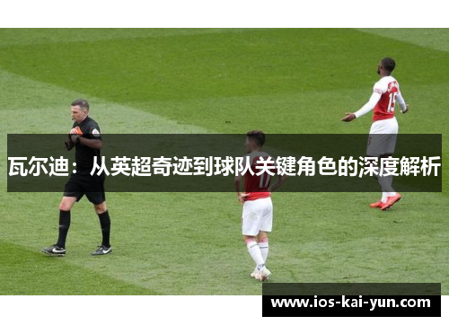 瓦尔迪：从英超奇迹到球队关键角色的深度解析