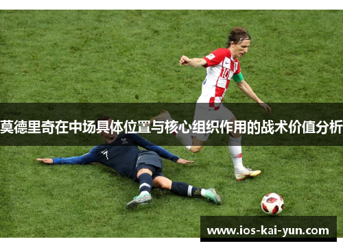 莫德里奇在中场具体位置与核心组织作用的战术价值分析