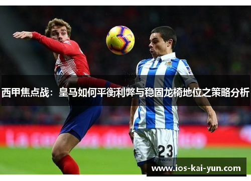 西甲焦点战：皇马如何平衡利弊与稳固龙椅地位之策略分析
