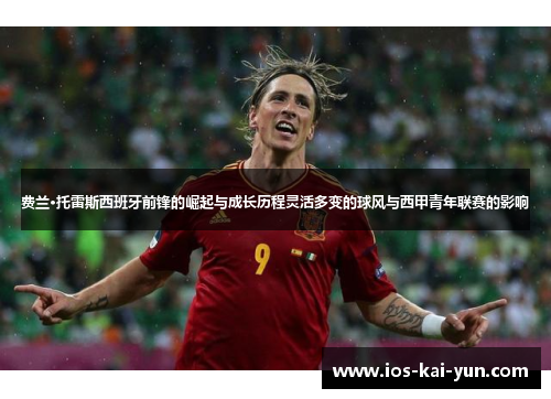 费兰·托雷斯西班牙前锋的崛起与成长历程灵活多变的球风与西甲青年联赛的影响