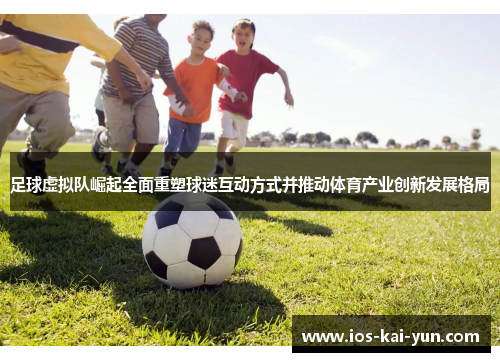 足球虚拟队崛起全面重塑球迷互动方式并推动体育产业创新发展格局