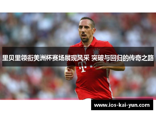 里贝里领衔美洲杯赛场展现风采 突破与回归的传奇之路