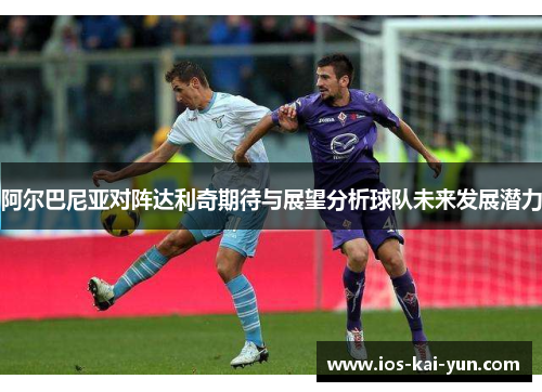 阿尔巴尼亚对阵达利奇期待与展望分析球队未来发展潜力