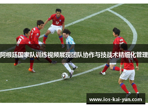 阿根廷国家队训练视频展现团队协作与技战术精细化管理