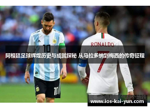阿根廷足球辉煌历史与成就探秘 从马拉多纳到梅西的传奇征程