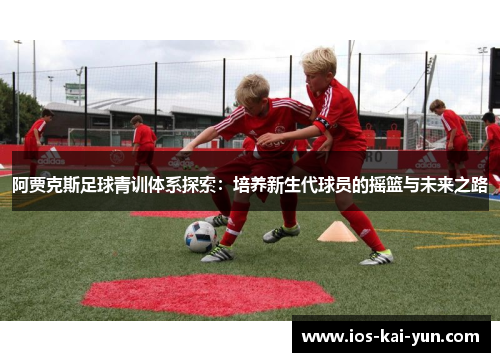 阿贾克斯足球青训体系探索：培养新生代球员的摇篮与未来之路