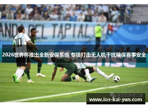 2026世界杯推出全新安保系统 专项打击无人机干扰确保赛事安全
