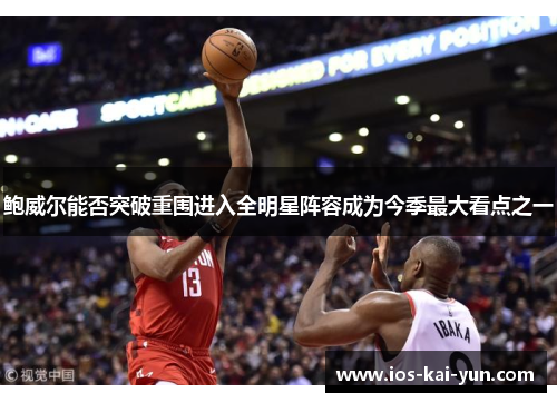 鲍威尔能否突破重围进入全明星阵容成为今季最大看点之一